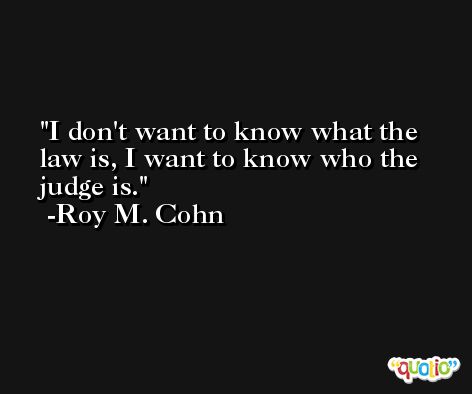 I don't want to know what the law is, I want to know who the judge is. -Roy M. Cohn