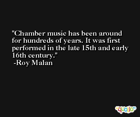 Chamber music has been around for hundreds of years. It was first performed in the late 15th and early 16th century. -Roy Malan