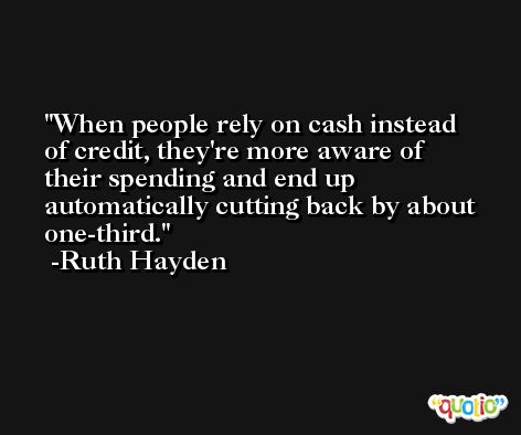 When people rely on cash instead of credit, they're more aware of their spending and end up automatically cutting back by about one-third. -Ruth Hayden