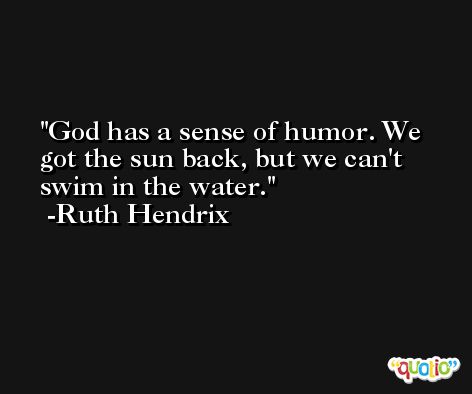 God has a sense of humor. We got the sun back, but we can't swim in the water. -Ruth Hendrix