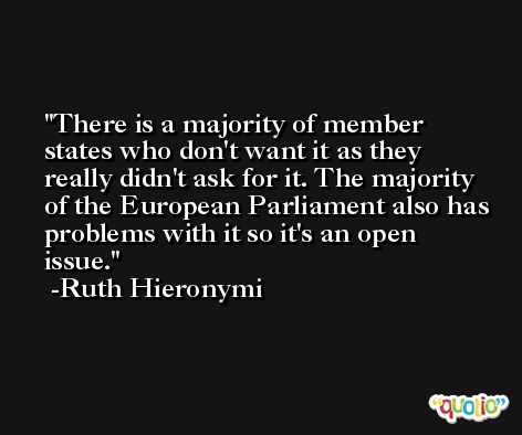There is a majority of member states who don't want it as they really didn't ask for it. The majority of the European Parliament also has problems with it so it's an open issue. -Ruth Hieronymi