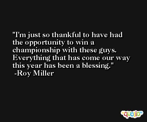 I'm just so thankful to have had the opportunity to win a championship with these guys. Everything that has come our way this year has been a blessing. -Roy Miller