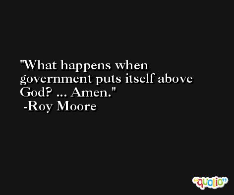 What happens when government puts itself above God? ... Amen. -Roy Moore