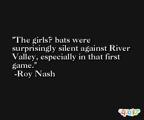 The girls? bats were surprisingly silent against River Valley, especially in that first game. -Roy Nash