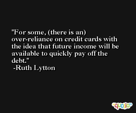 For some, (there is an) over-reliance on credit cards with the idea that future income will be available to quickly pay off the debt. -Ruth Lytton