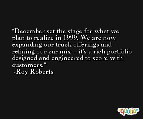 December set the stage for what we plan to realize in 1999. We are now expanding our truck offerings and refining our car mix -- it's a rich portfolio designed and engineered to score with customers. -Roy Roberts