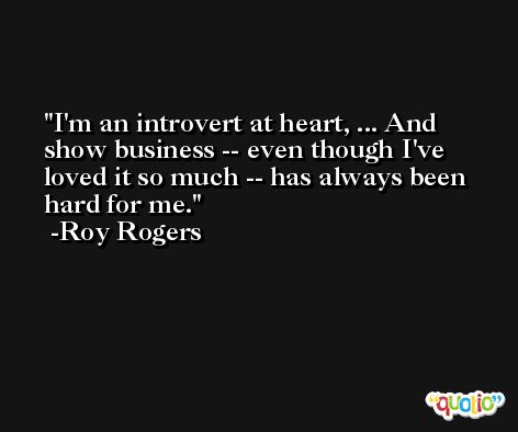 I'm an introvert at heart, ... And show business -- even though I've loved it so much -- has always been hard for me. -Roy Rogers