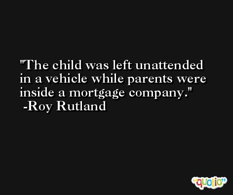 The child was left unattended in a vehicle while parents were inside a mortgage company. -Roy Rutland