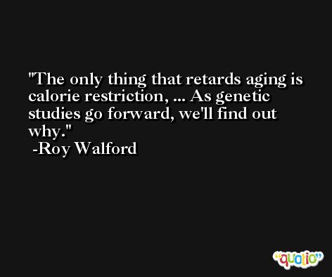 The only thing that retards aging is calorie restriction, ... As genetic studies go forward, we'll find out why. -Roy Walford