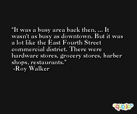 It was a busy area back then, ... It wasn't as busy as downtown. But it was a lot like the East Fourth Street commercial district. There were hardware stores, grocery stores, barber shops, restaurants. -Roy Walker