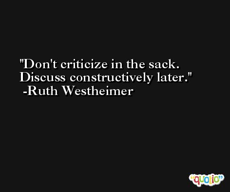 Don't criticize in the sack. Discuss constructively later. -Ruth Westheimer