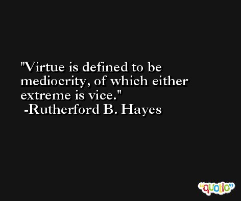 Virtue is defined to be mediocrity, of which either extreme is vice. -Rutherford B. Hayes
