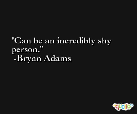 Can be an incredibly shy person. -Bryan Adams