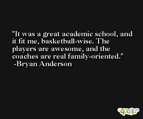 It was a great academic school, and it fit me, basketball-wise. The players are awesome, and the coaches are real family-oriented. -Bryan Anderson