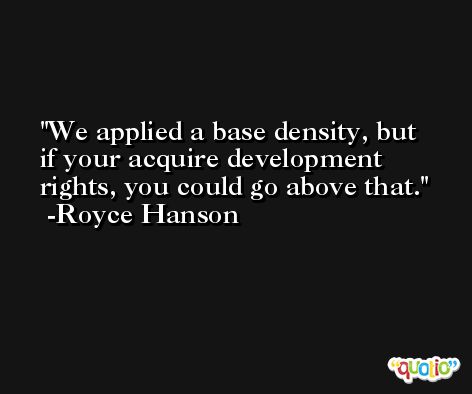 We applied a base density, but if your acquire development rights, you could go above that. -Royce Hanson