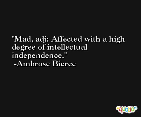 Mad, adj: Affected with a high degree of intellectual independence. -Ambrose Bierce