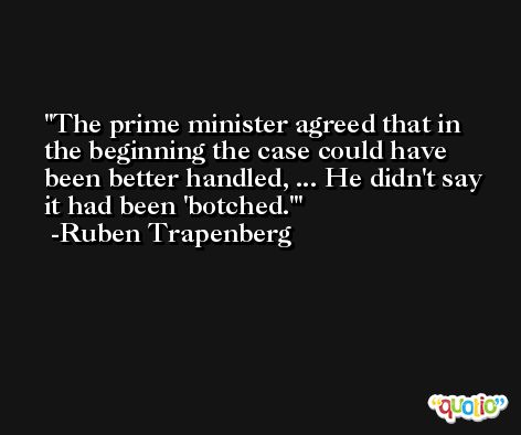 The prime minister agreed that in the beginning the case could have been better handled, ... He didn't say it had been 'botched.' -Ruben Trapenberg