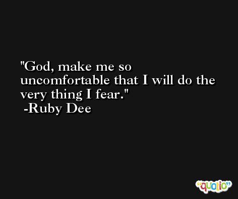 God, make me so uncomfortable that I will do the very thing I fear. -Ruby Dee