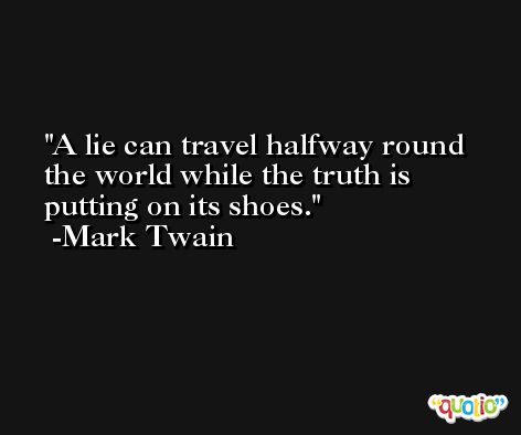 A lie can travel halfway round the world while the truth is putting on its shoes. -Mark Twain