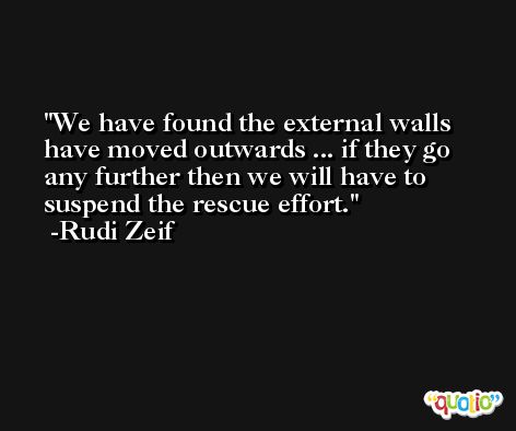 We have found the external walls have moved outwards ... if they go any further then we will have to suspend the rescue effort. -Rudi Zeif