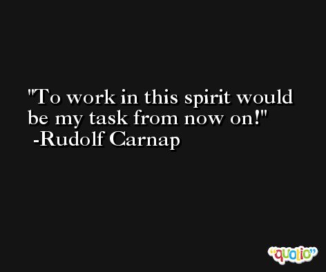 To work in this spirit would be my task from now on! -Rudolf Carnap