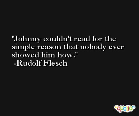 Johnny couldn't read for the simple reason that nobody ever showed him how. -Rudolf Flesch