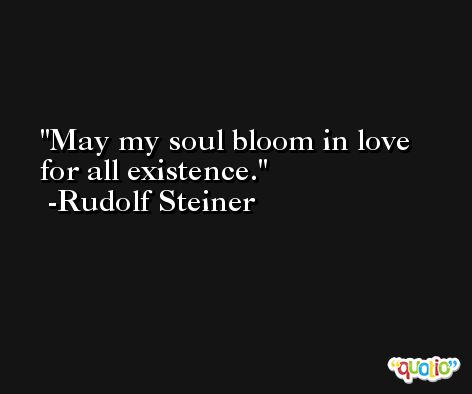 May my soul bloom in love for all existence. -Rudolf Steiner