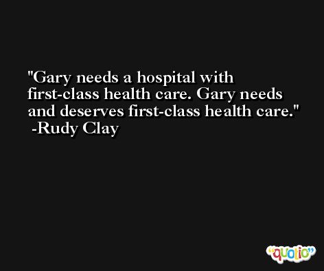 Gary needs a hospital with first-class health care. Gary needs and deserves first-class health care. -Rudy Clay