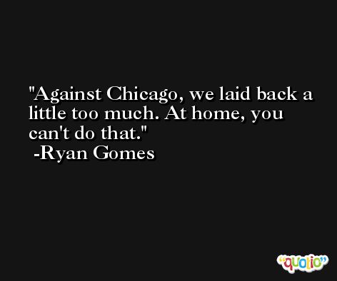 Against Chicago, we laid back a little too much. At home, you can't do that. -Ryan Gomes