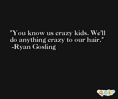 You know us crazy kids. We'll do anything crazy to our hair. -Ryan Gosling