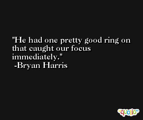 He had one pretty good ring on that caught our focus immediately. -Bryan Harris