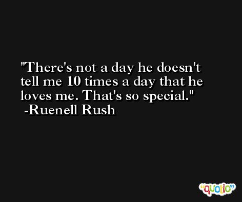 There's not a day he doesn't tell me 10 times a day that he loves me. That's so special. -Ruenell Rush