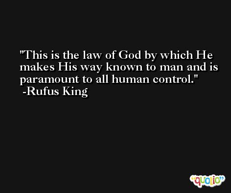 This is the law of God by which He makes His way known to man and is paramount to all human control. -Rufus King