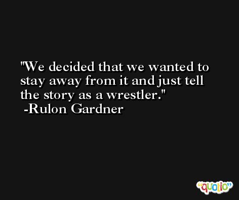 We decided that we wanted to stay away from it and just tell the story as a wrestler. -Rulon Gardner