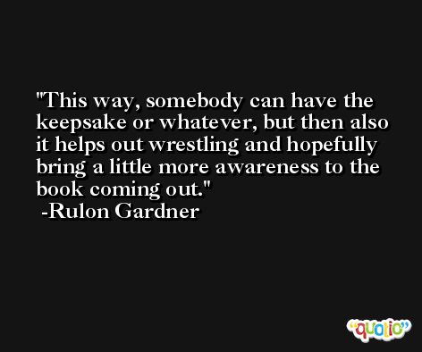 This way, somebody can have the keepsake or whatever, but then also it helps out wrestling and hopefully bring a little more awareness to the book coming out. -Rulon Gardner
