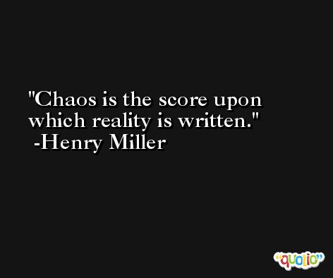 Chaos is the score upon which reality is written. -Henry Miller