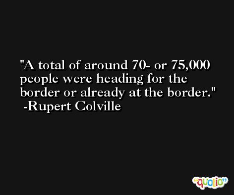 A total of around 70- or 75,000 people were heading for the border or already at the border. -Rupert Colville
