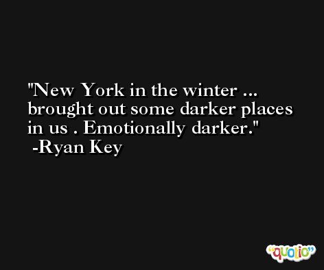 New York in the winter ... brought out some darker places in us . Emotionally darker. -Ryan Key