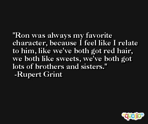 Ron was always my favorite character, because I feel like I relate to him, like we've both got red hair, we both like sweets, we've both got lots of brothers and sisters. -Rupert Grint