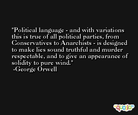 Political language - and with variations this is true of all political parties, from Conservatives to Anarchists - is designed to make lies sound truthful and murder respectable, and to give an appearance of solidity to pure wind. -George Orwell