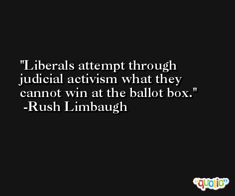 Liberals attempt through judicial activism what they cannot win at the ballot box. -Rush Limbaugh