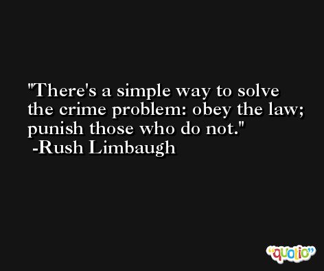 There's a simple way to solve the crime problem: obey the law; punish those who do not. -Rush Limbaugh