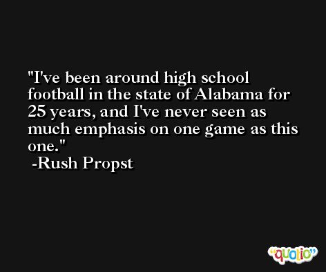 I've been around high school football in the state of Alabama for 25 years, and I've never seen as much emphasis on one game as this one. -Rush Propst