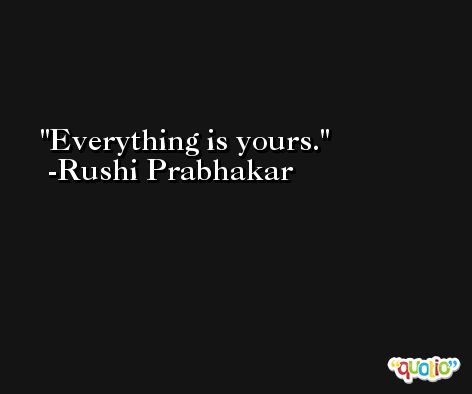 Everything is yours. -Rushi Prabhakar