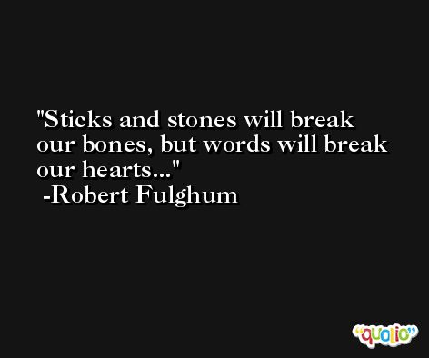 Sticks and stones will break our bones, but words will break our hearts... -Robert Fulghum