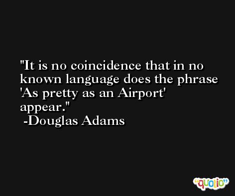 It is no coincidence that in no known language does the phrase 'As pretty as an Airport' appear. -Douglas Adams