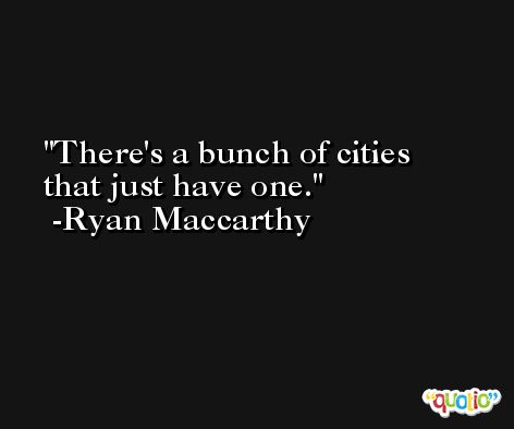 There's a bunch of cities that just have one. -Ryan Maccarthy