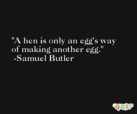 A hen is only an egg's way of making another egg. -Samuel Butler