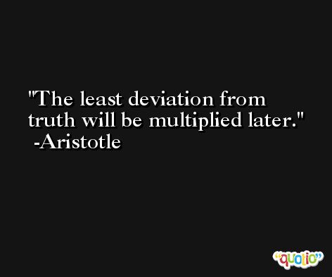 The least deviation from truth will be multiplied later. -Aristotle