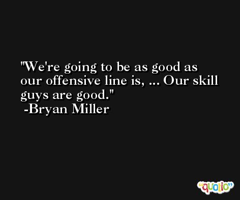 We're going to be as good as our offensive line is, ... Our skill guys are good. -Bryan Miller